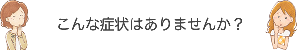 こんな症状ありませんか？